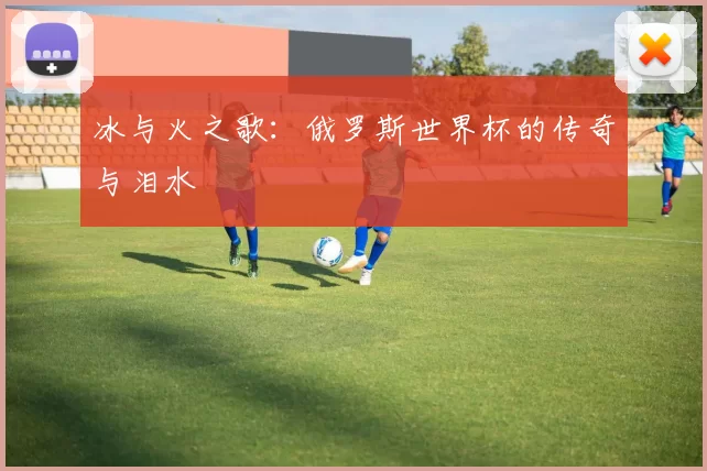 冰与火之歌：俄罗斯世界杯的传奇与泪水