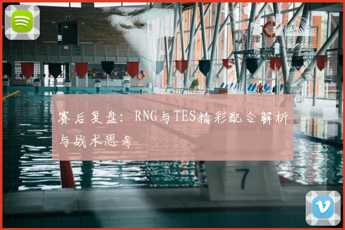 赛后复盘：RNG与TES精彩配合解析与战术思考