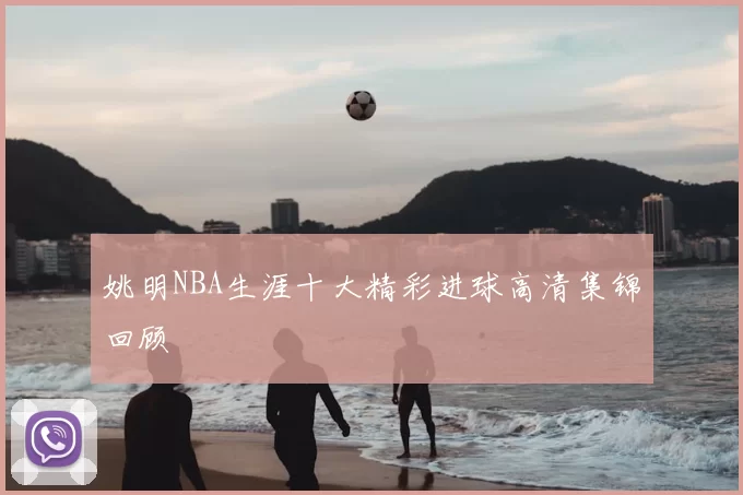 姚明NBA生涯十大精彩进球高清集锦回顾