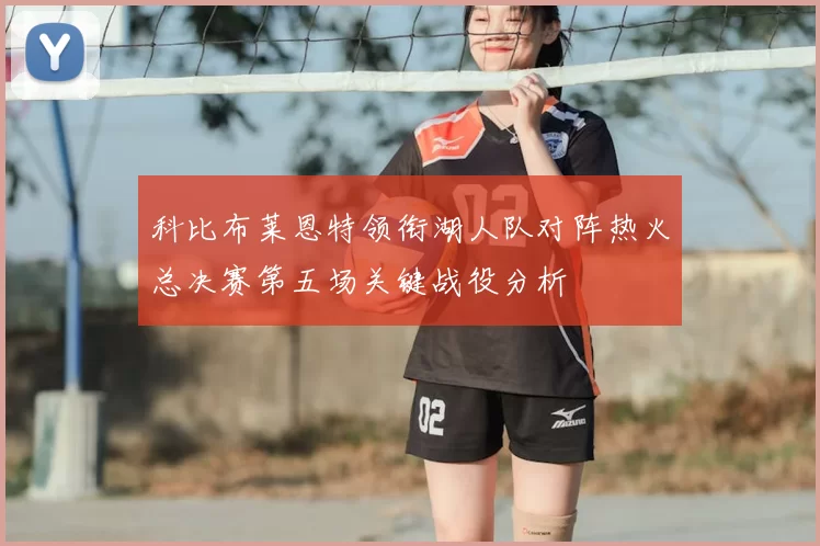 科比布莱恩特领衔湖人队对阵热火总决赛第五场关键战役分析