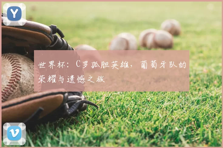 世界杯：C罗孤胆英雄，葡萄牙队的荣耀与遗憾之旅