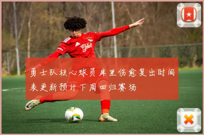 勇士队核心球员库里伤愈复出时间表更新预计下周回归赛场