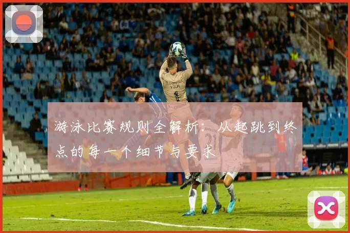 游泳比赛规则全解析：从起跳到终点的每一个细节与要求