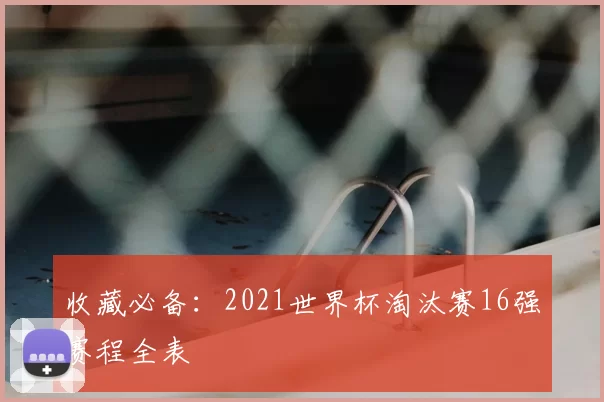 收藏必备：2021世界杯淘汰赛16强赛程全表