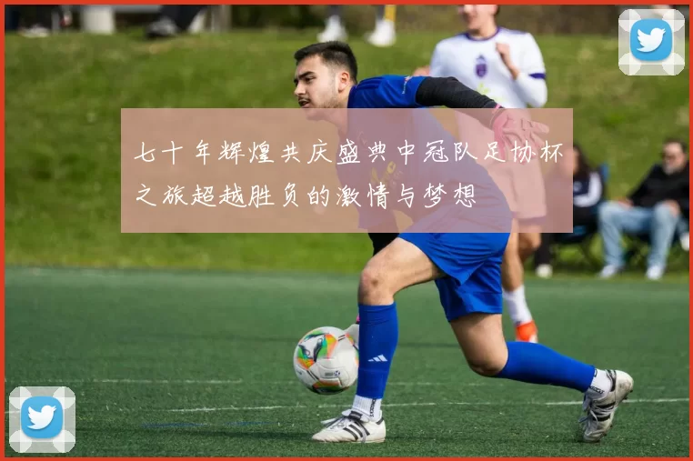 七十年辉煌共庆盛典中冠队足协杯之旅超越胜负的激情与梦想