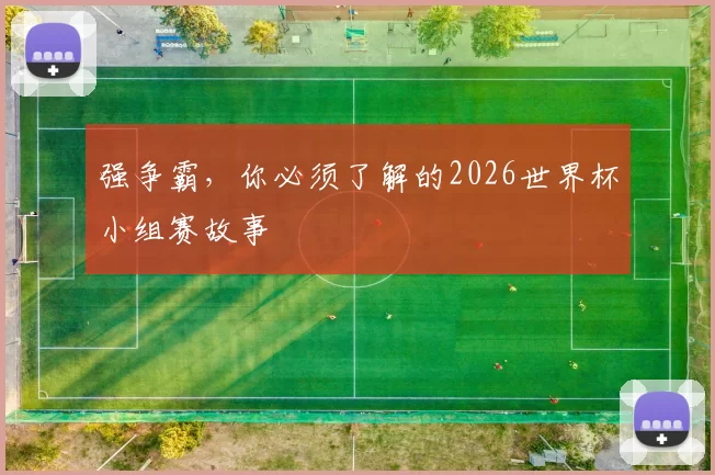 强争霸，你必须了解的2026世界杯小组赛故事