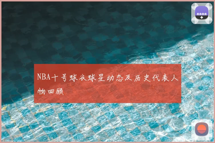 NBA十号球衣球星动态及历史代表人物回顾