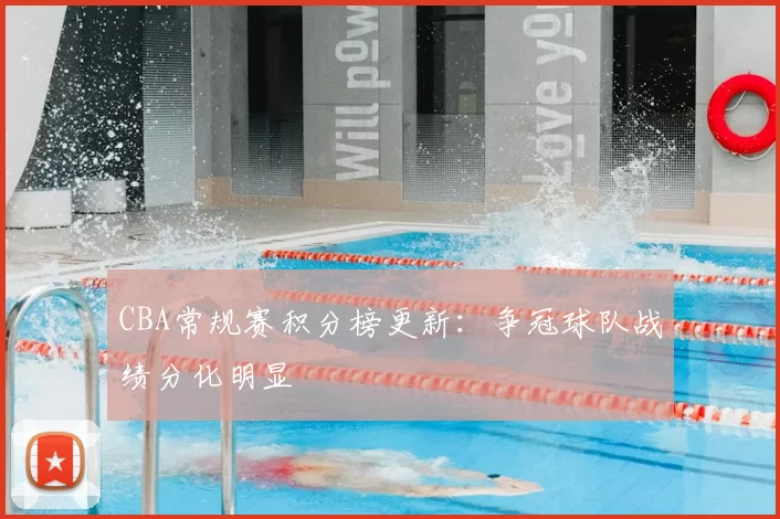 CBA常规赛积分榜更新：争冠球队战绩分化明显
