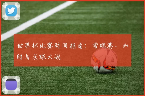 世界杯比赛时间指南：常规赛、加时与点球大战
