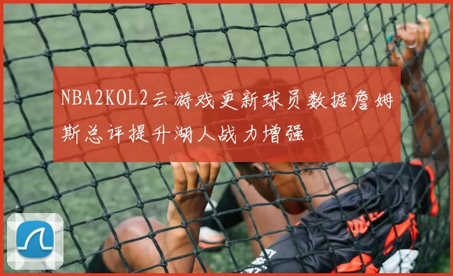 NBA2KOL2云游戏更新球员数据詹姆斯总评提升湖人战力增强