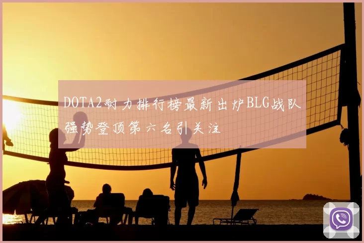 DOTA2耐力排行榜最新出炉BLG战队强势登顶第六名引关注