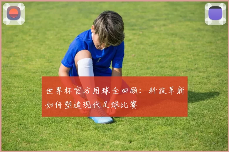 世界杯官方用球全回顾：科技革新如何塑造现代足球比赛