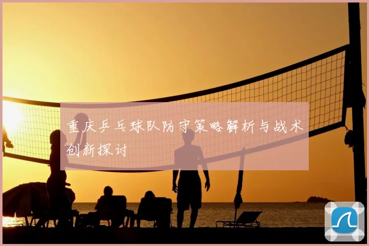 重庆乒乓球队防守策略解析与战术创新探讨