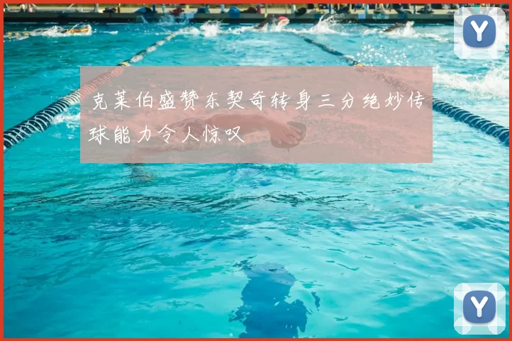 克莱伯盛赞东契奇转身三分绝妙传球能力令人惊叹