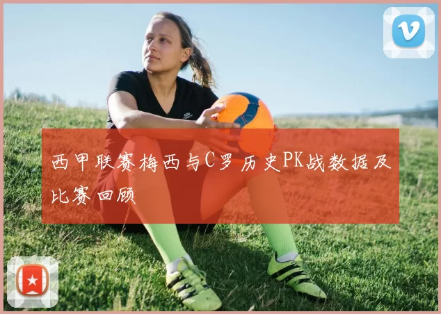西甲联赛梅西与C罗历史PK战数据及比赛回顾