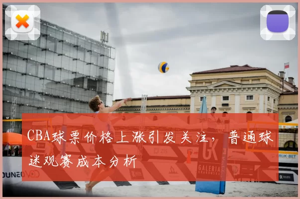 CBA球票价格上涨引发关注，普通球迷观赛成本分析
