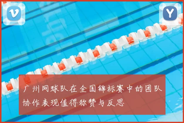 广州网球队在全国锦标赛中的团队协作表现值得称赞与反思