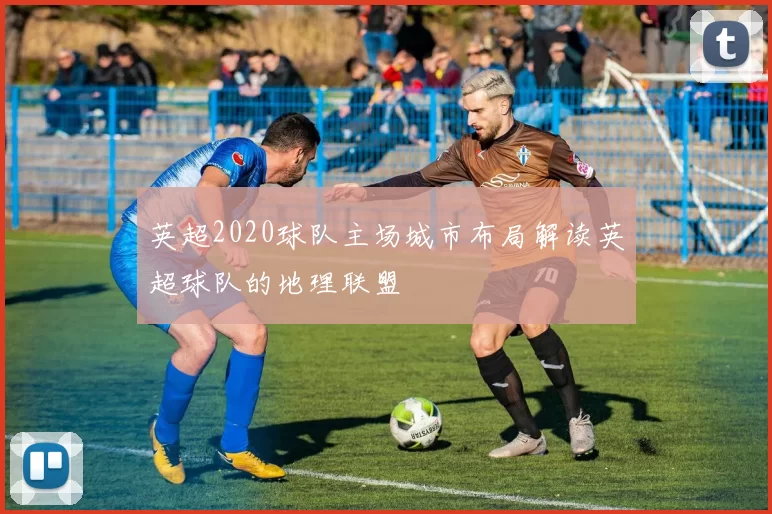 英超2020球队主场城市布局解读英超球队的地理联盟