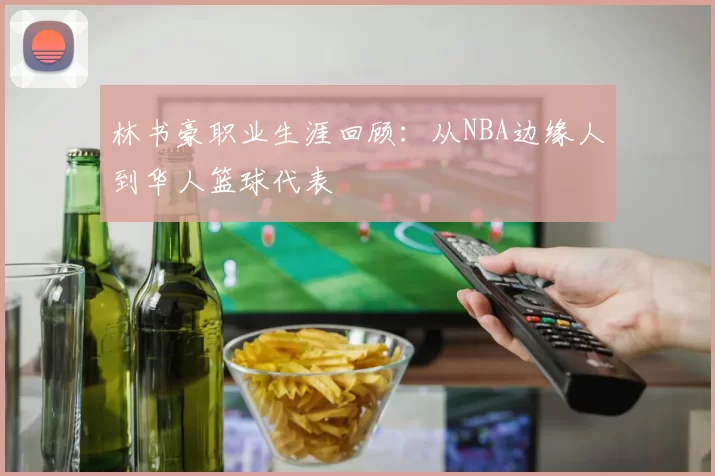 林书豪职业生涯回顾:从NBA边缘人到华人篮球代表