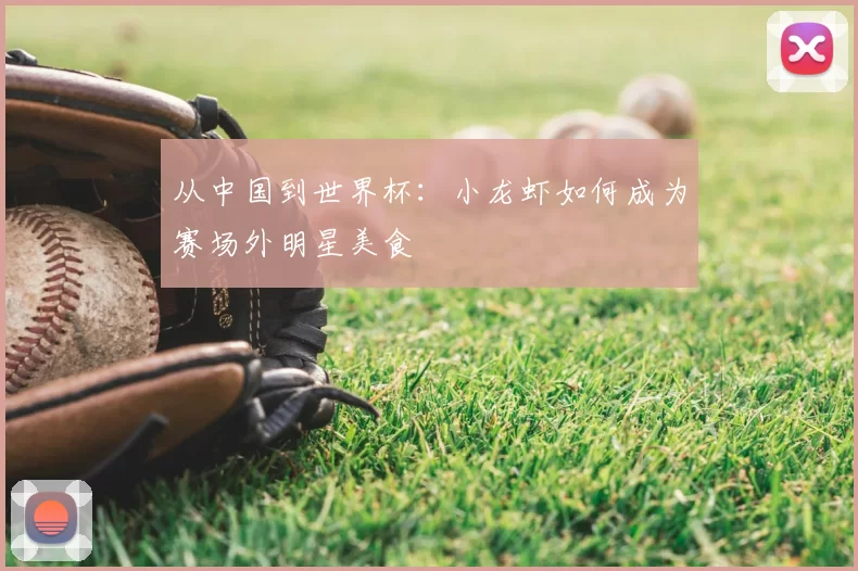 从中国到世界杯:小龙虾如何成为赛场外明星美食