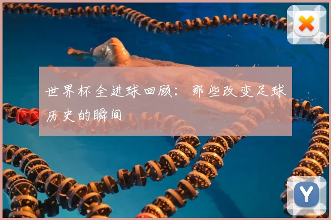 世界杯全进球回顾:那些改变足球历史的瞬间