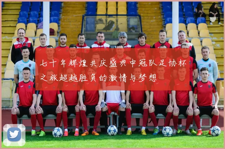 七十年辉煌共庆盛典中冠队足协杯之旅超越胜负的激情与梦想