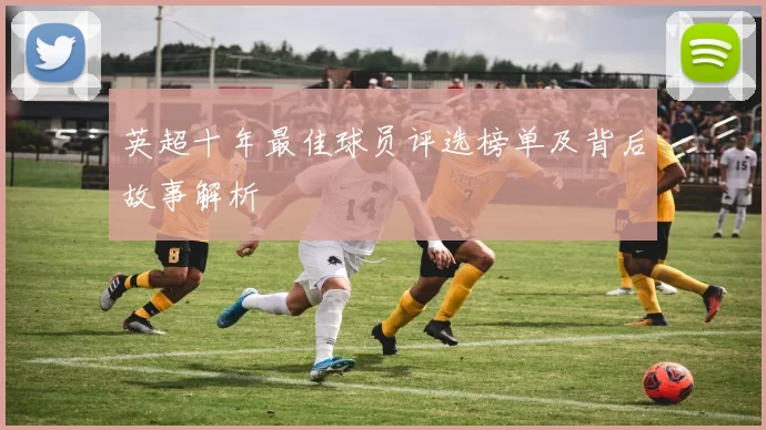 英超十年最佳球员评选榜单及背后故事解析