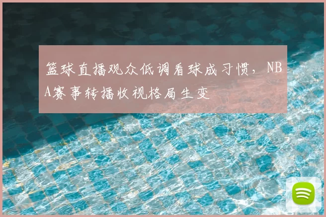 篮球直播观众低调看球成习惯，NBA赛事转播收视格局生变