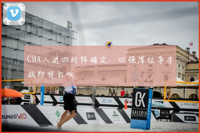 CBA八进四对阵确定，四强席位争夺战即将打响