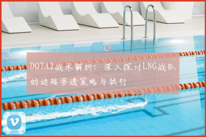DOTA2战术解析：深入探讨LNG战队的边路渗透策略与执行