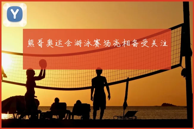 熊哥奥运会游泳赛场亮相备受关注