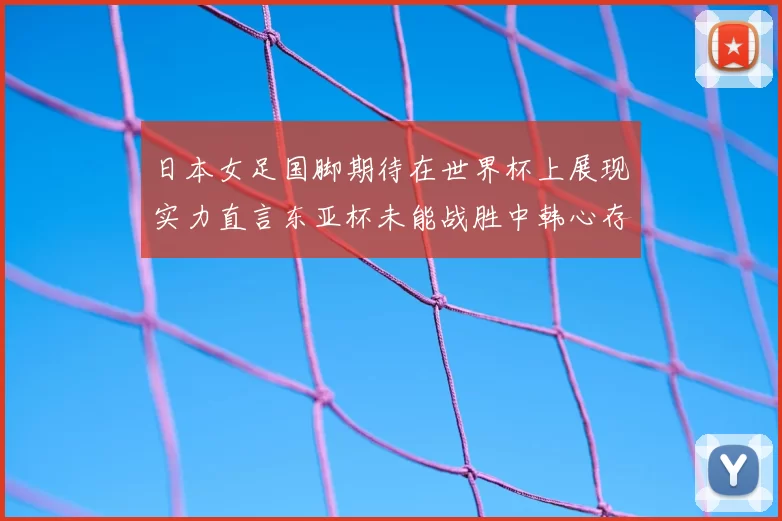 日本女足国脚期待在世界杯上展现实力直言东亚杯未能战胜中韩心存不甘