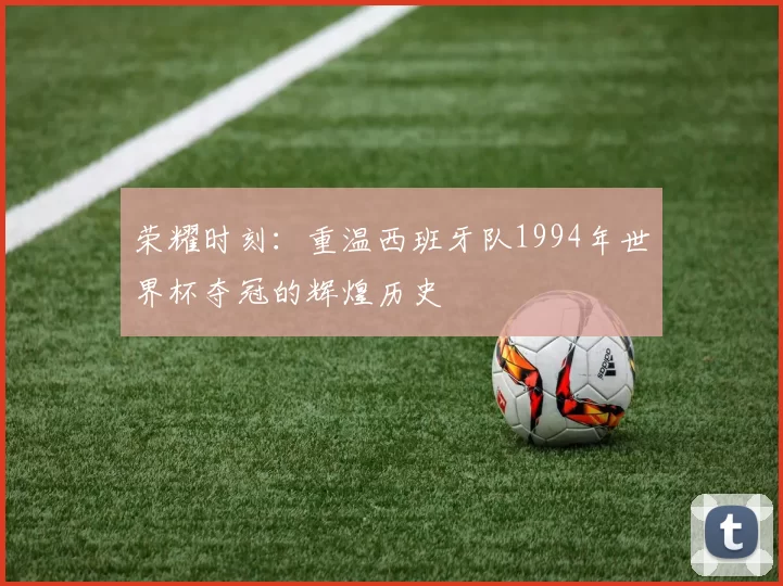 荣耀时刻：重温西班牙队1994年世界杯夺冠的辉煌历史