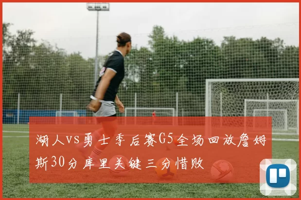 湖人vs勇士季后赛G5全场回放詹姆斯30分库里关键三分惜败