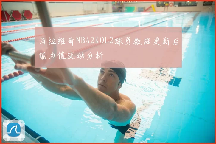 马拉维奇NBA2KOL2球员数据更新后能力值变动分析