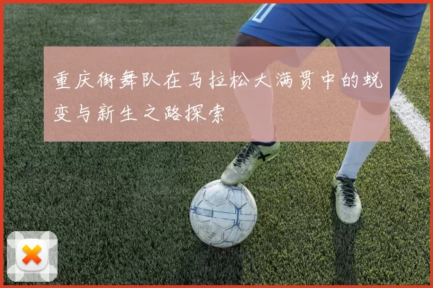 重庆街舞队在马拉松大满贯中的蜕变与新生之路探索