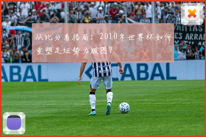 从比分看格局:2010年世界杯如何重塑足坛势力版图?