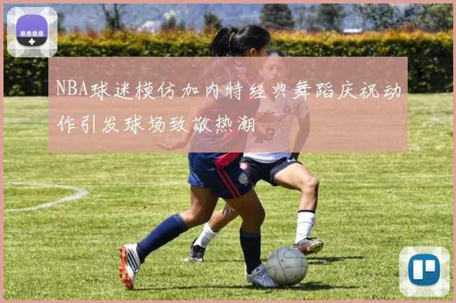 NBA球迷模仿加内特经典舞蹈庆祝动作引发球场致敬热潮