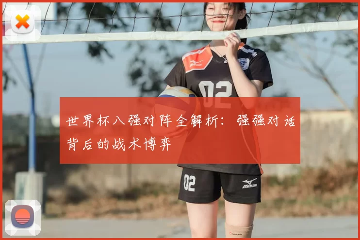 世界杯八强对阵全解析：强强对话背后的战术博弈