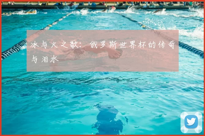 冰与火之歌：俄罗斯世界杯的传奇与泪水