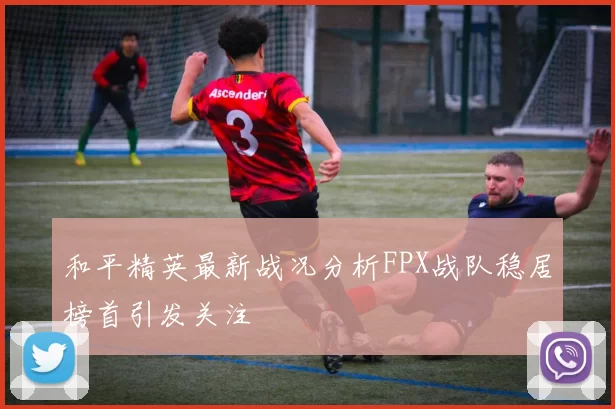 和平精英最新战况分析FPX战队稳居榜首引发关注