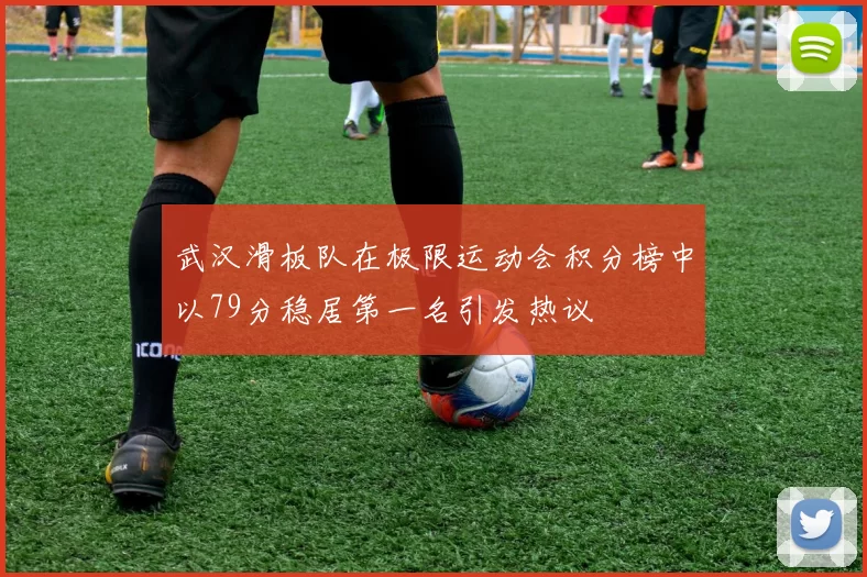 武汉滑板队在极限运动会积分榜中以79分稳居第一名引发热议