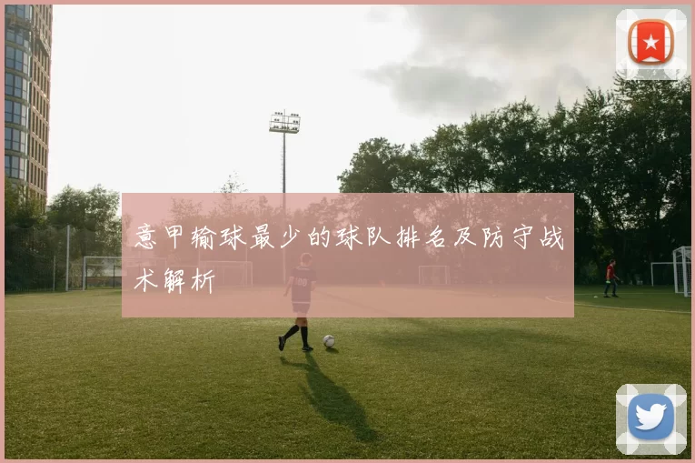 意甲输球最少的球队排名及防守战术解析