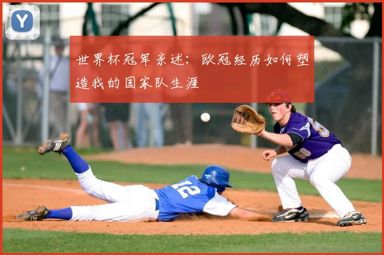 世界杯冠军亲述：欧冠经历如何塑造我的国家队生涯