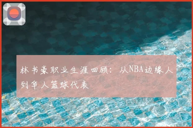 林书豪职业生涯回顾:从NBA边缘人到华人篮球代表