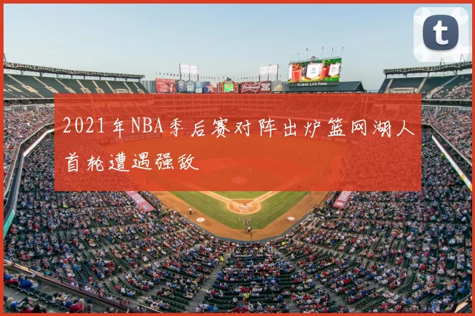 2021年NBA季后赛对阵出炉篮网湖人首轮遭遇强敌