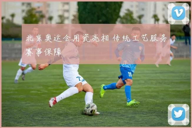 北京奥运会用瓷亮相 传统工艺服务赛事保障