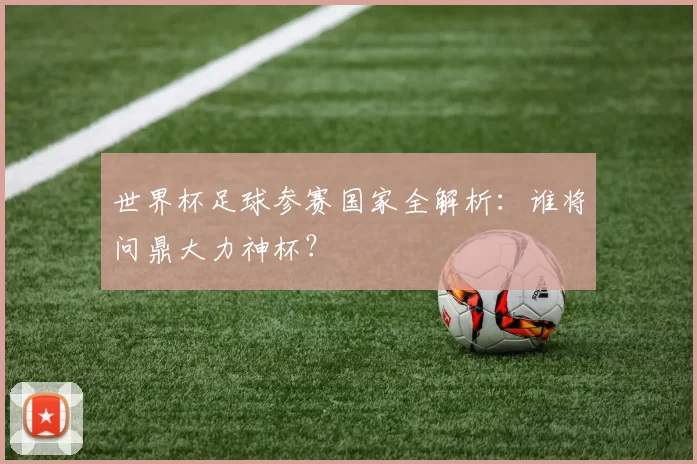 世界杯足球参赛国家全解析：谁将问鼎大力神杯？