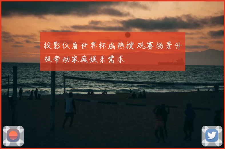 投影仪看世界杯成热搜 观赛场景升级带动家庭娱乐需求