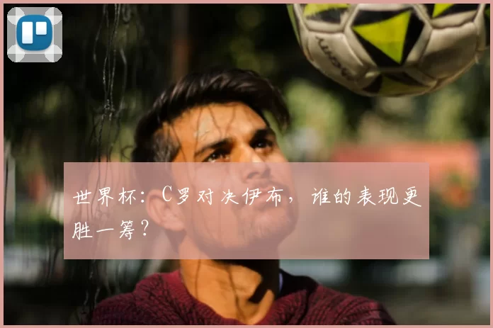 世界杯：C罗对决伊布，谁的表现更胜一筹？